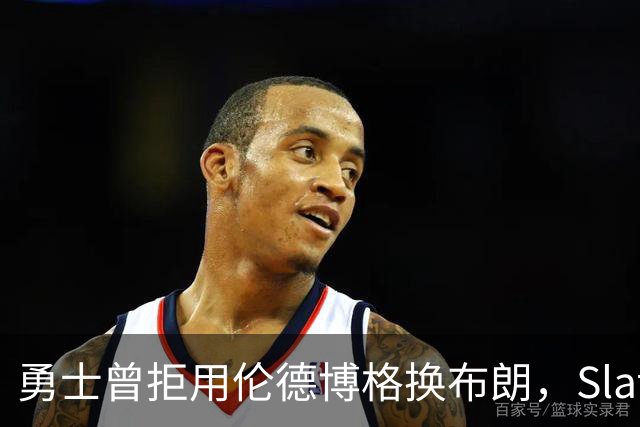 勇士曾拒用伦德博格换布朗，Slater曝库里盼补强内线