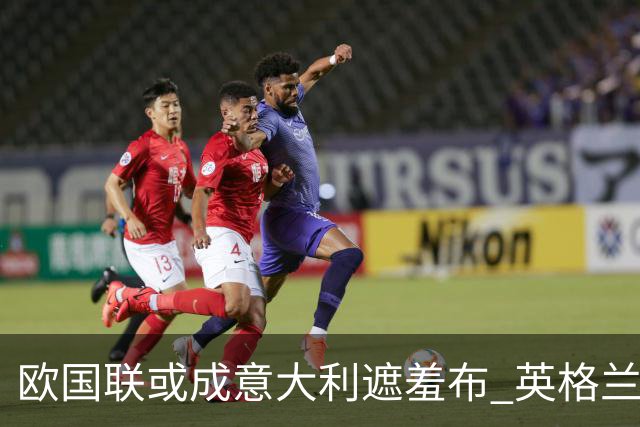 欧国联或成意大利遮羞布 英格兰生死战难赢?