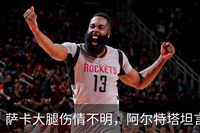 萨卡大腿伤情不明，阿尔特塔坦言早期信号“不好”
